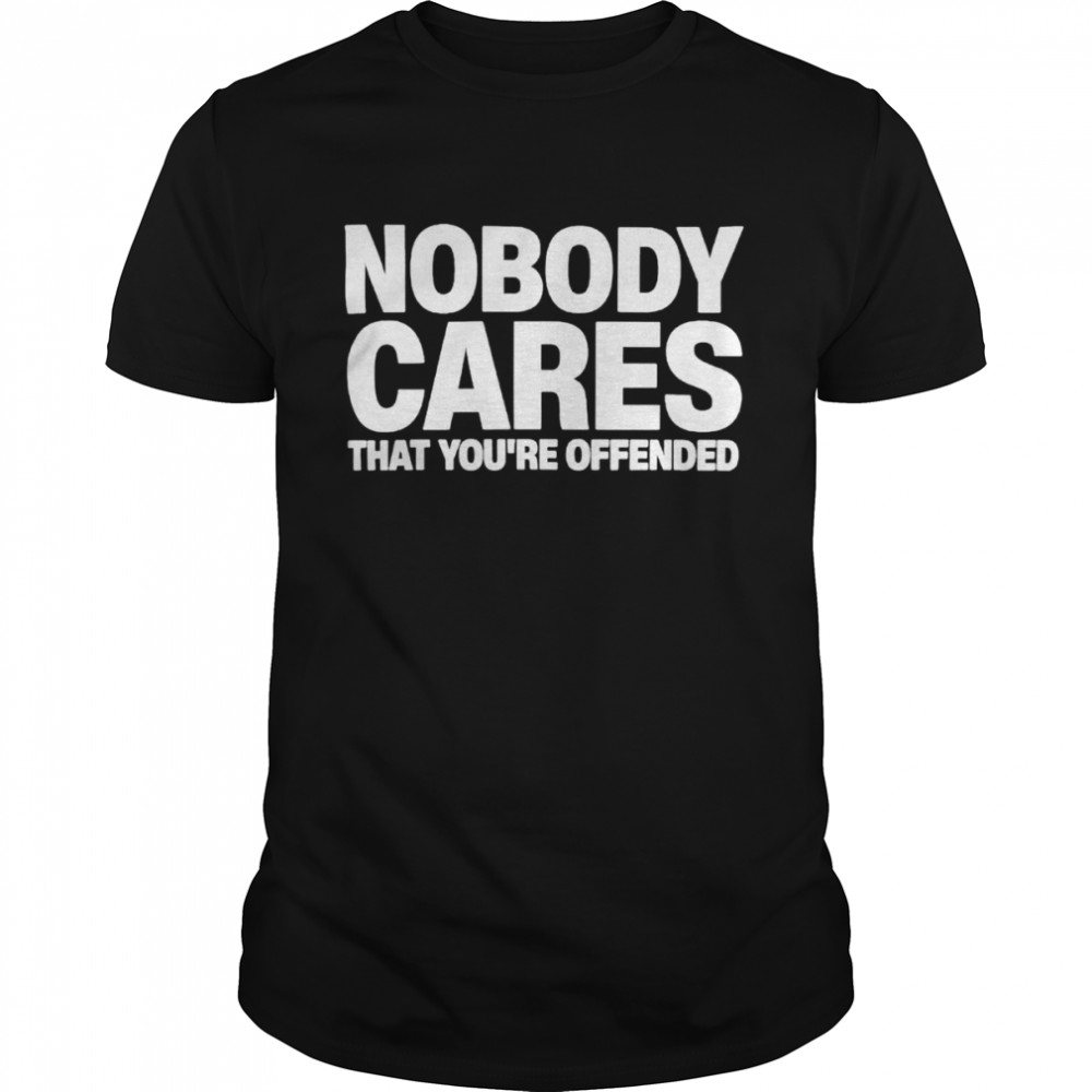 Nobody cares that you’re offended shirt