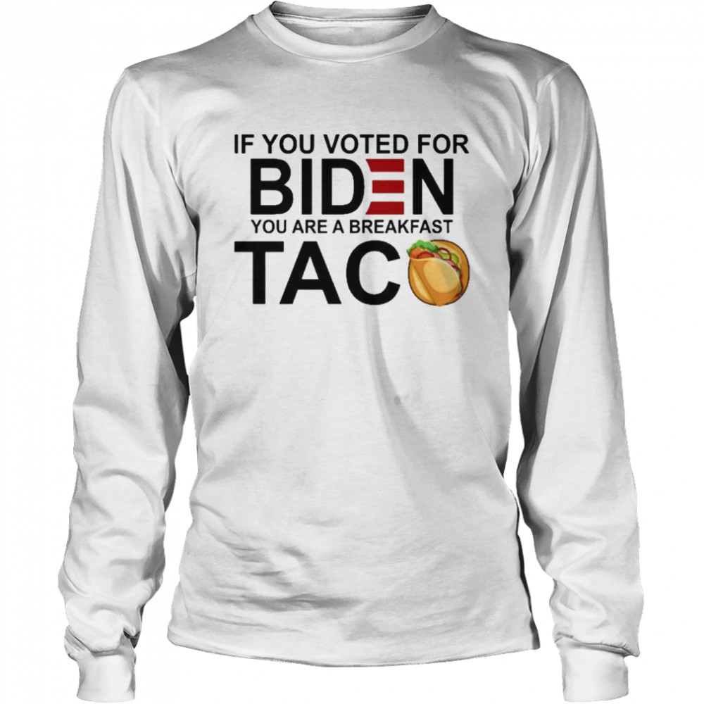 If You voted for bIden You are a breakfast Taco 2022 shirt Long Sleeved T-shirt