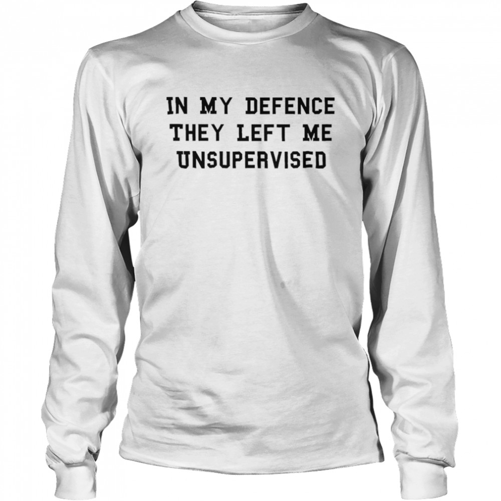 In my defence they left me unsupervised shirt Long Sleeved T-shirt