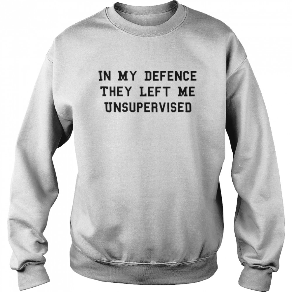 In my defence they left me unsupervised shirt Unisex Sweatshirt