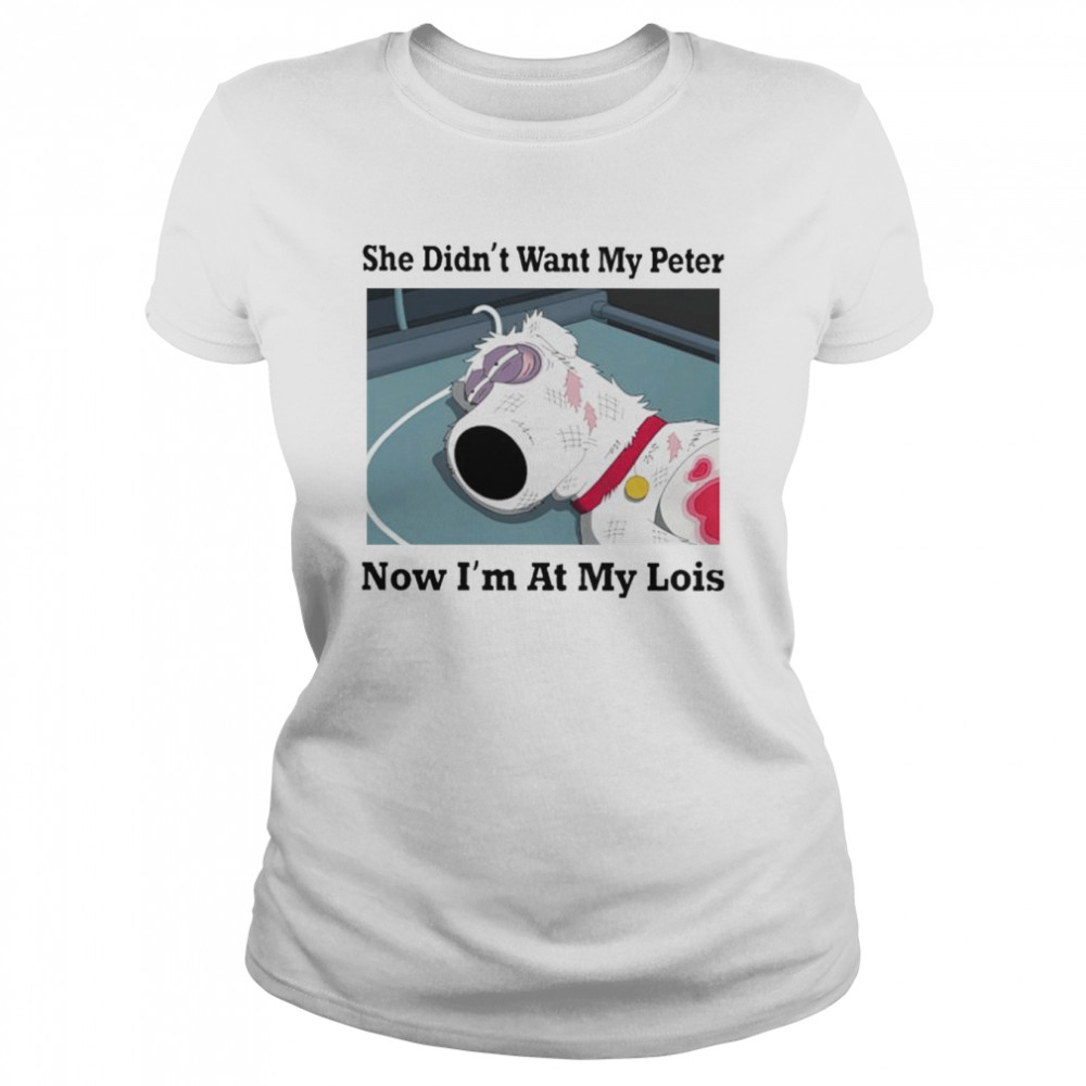 She didn’t want my peter now i’m at my lois shirt Classic Women's T-shirt