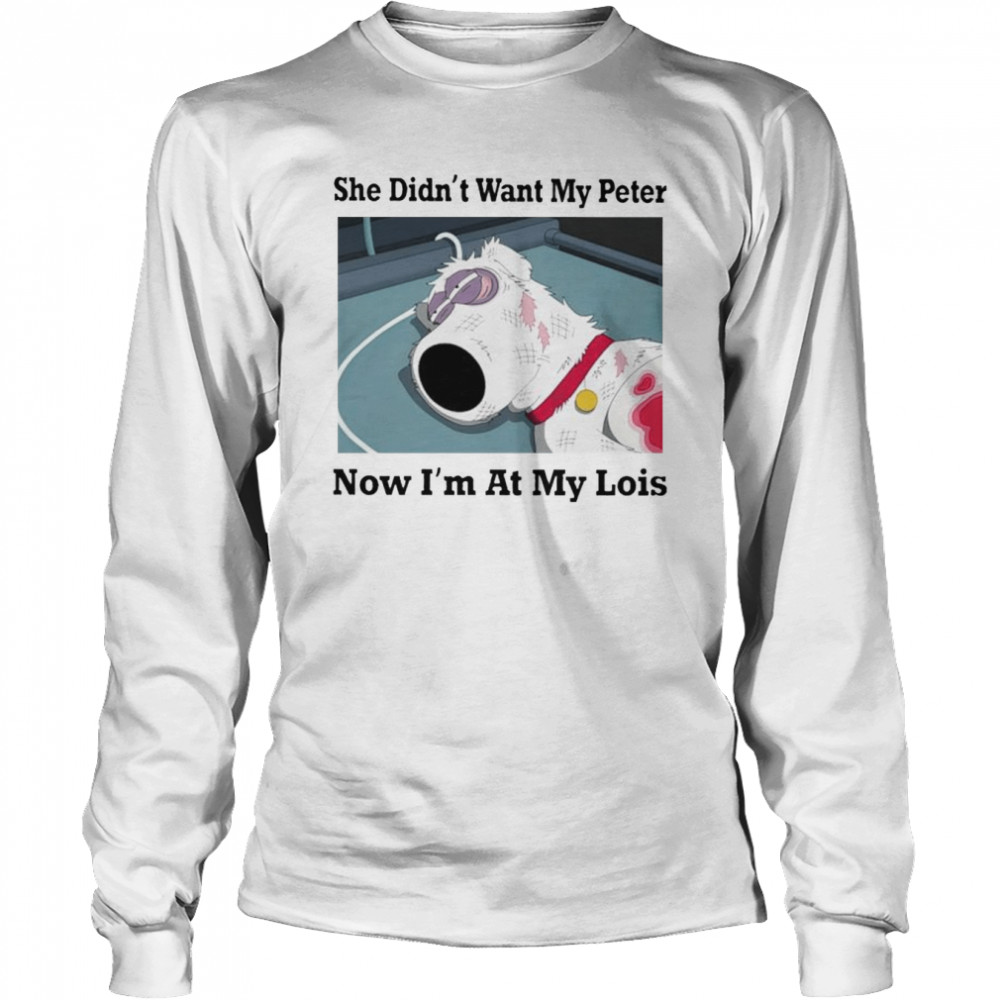 She didn’t want my peter now i’m at my lois shirt Long Sleeved T-shirt