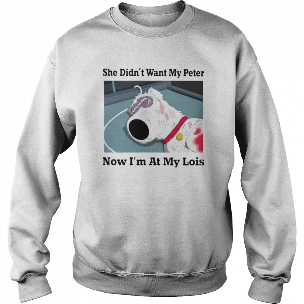 She didn’t want my peter now i’m at my lois shirt Unisex Sweatshirt