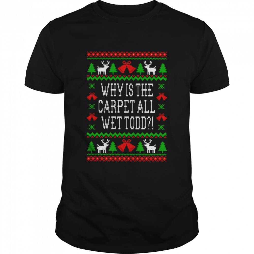 Iconic Christmas Quote Why Is The Carpet All Wet Todd shirt