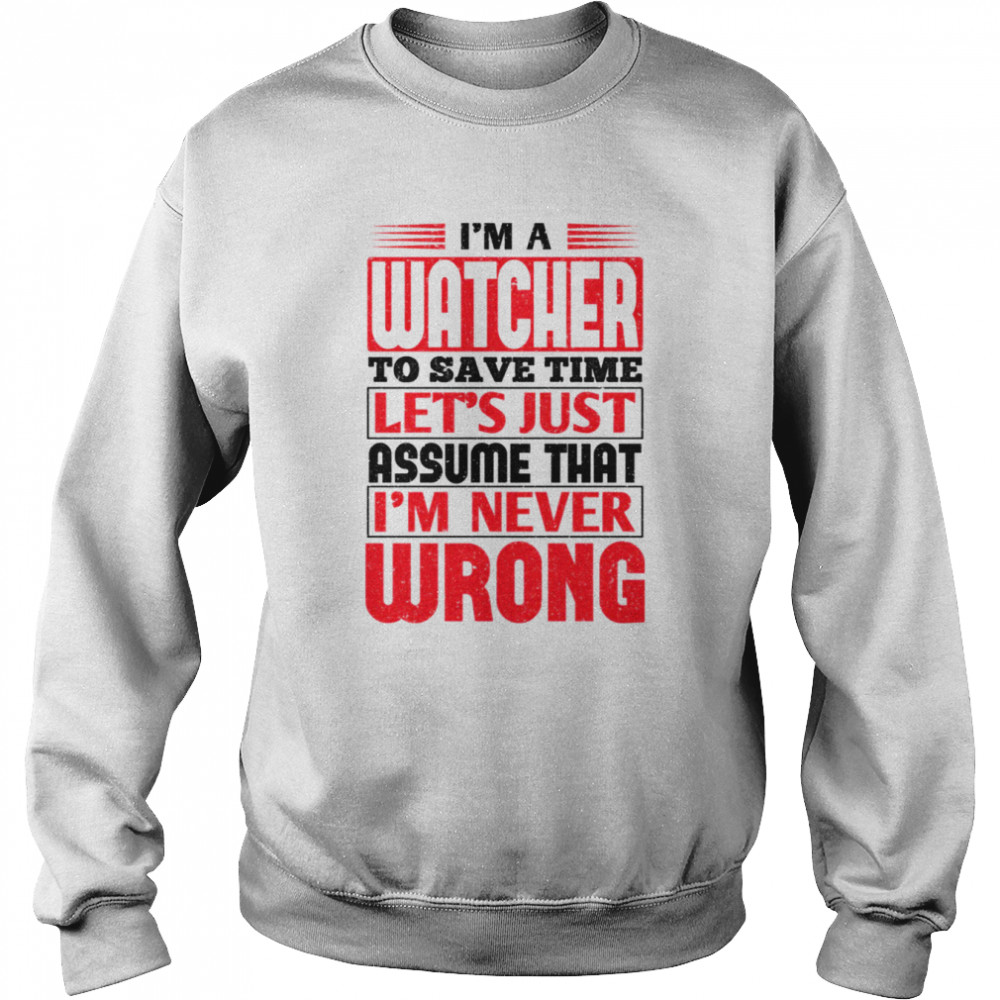 I’m A Watcher To Save Time Let’s Just Assume That I’m Never Wrong shirt Unisex Sweatshirt