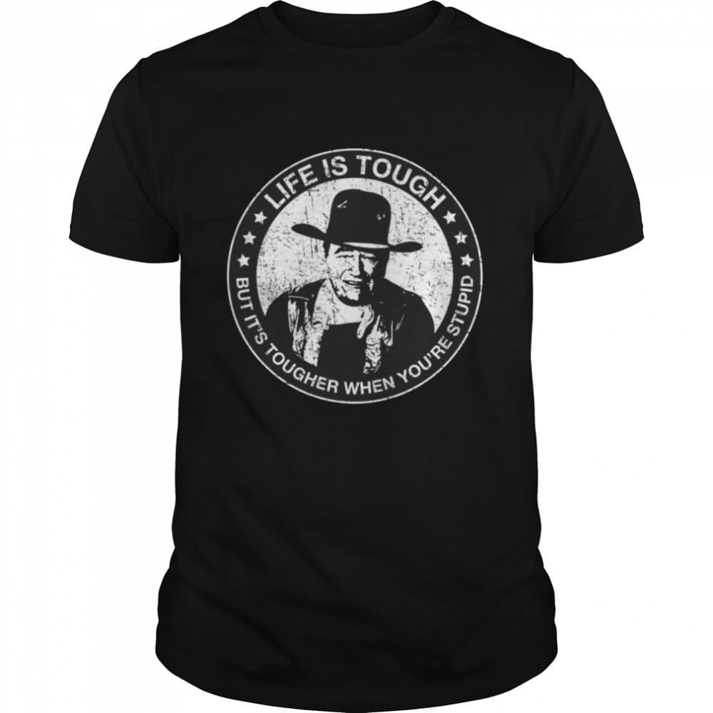 Life Is Tough But It’s Tougher When You’re Stupid John Wayne shirt