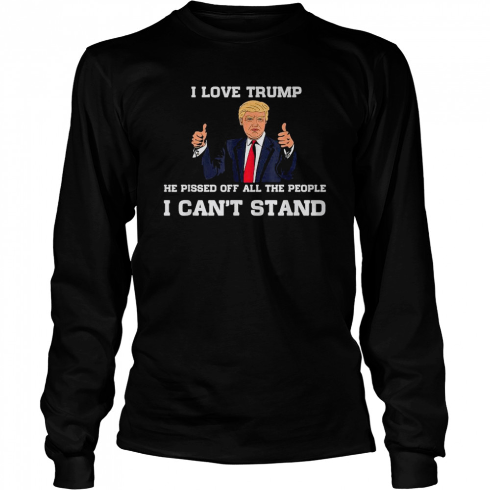 I Love Trump He Pissed Off All The People I Can’t Stand 2022 T- Long Sleeved T-shirt