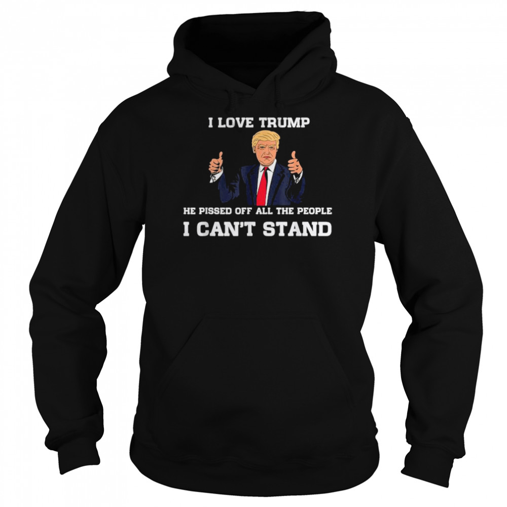I Love Trump He Pissed Off All The People I Can’t Stand 2022 T- Unisex Hoodie