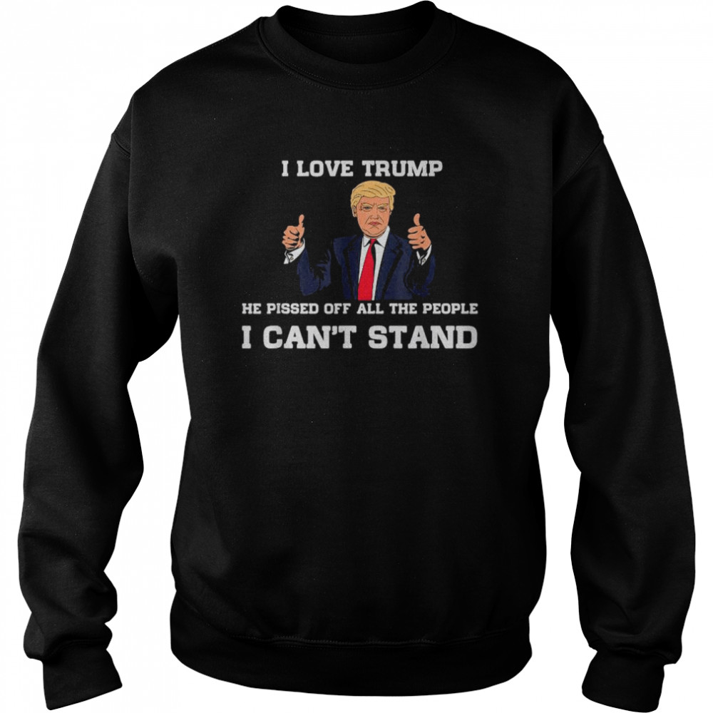 I Love Trump He Pissed Off All The People I Can’t Stand 2022 T- Unisex Sweatshirt
