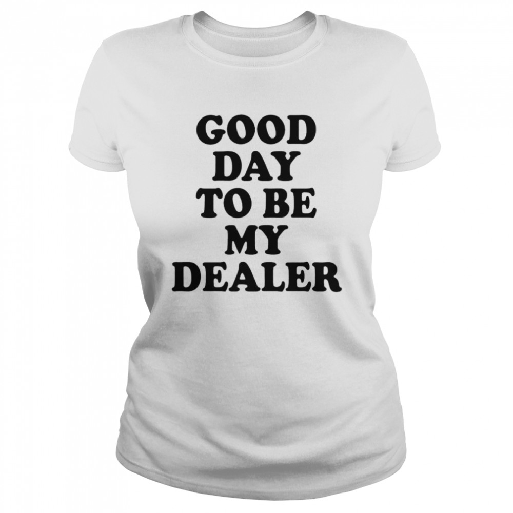 good day to be my dealer shirt Classic Women's T-shirt