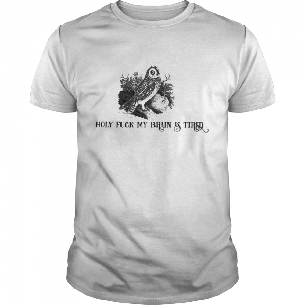 Holy fuck my brain is tired shirt