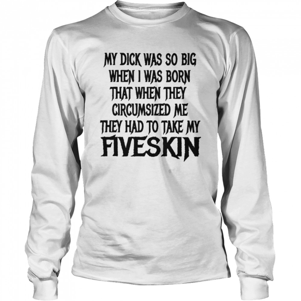 My Dick Was So Big When I Was Born That When They Circumsized Me Long Sleeved T-shirt