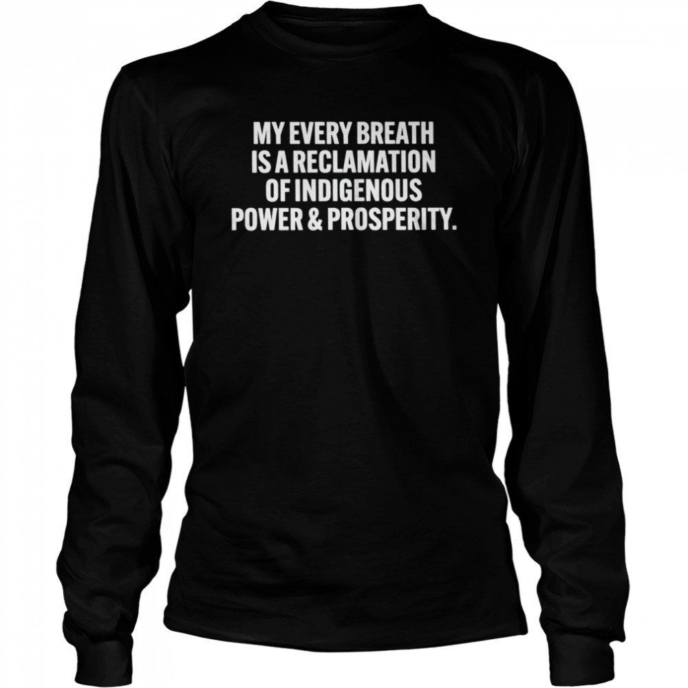 My every breath is a reclamation of indigenous power and prosperity shirt Long Sleeved T-shirt