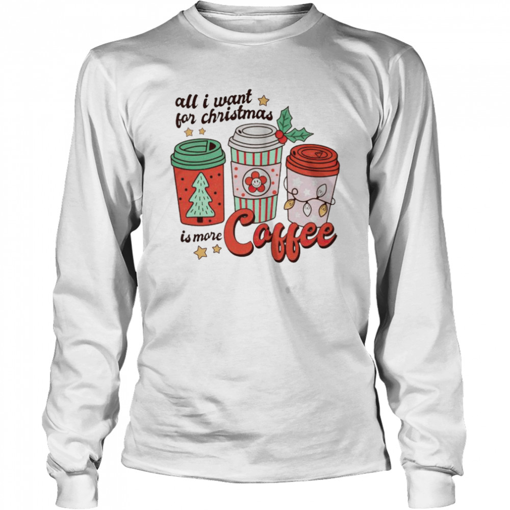 all I want for Christmas is more coffee shirt Long Sleeved T-shirt