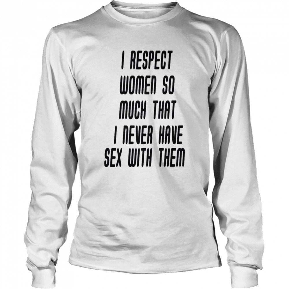 I respect women so much that i never have sex with them shirt Long Sleeved T-shirt