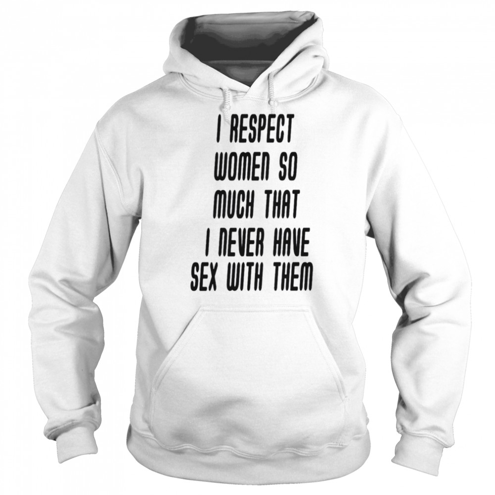 I respect women so much that i never have sex with them shirt Unisex Hoodie