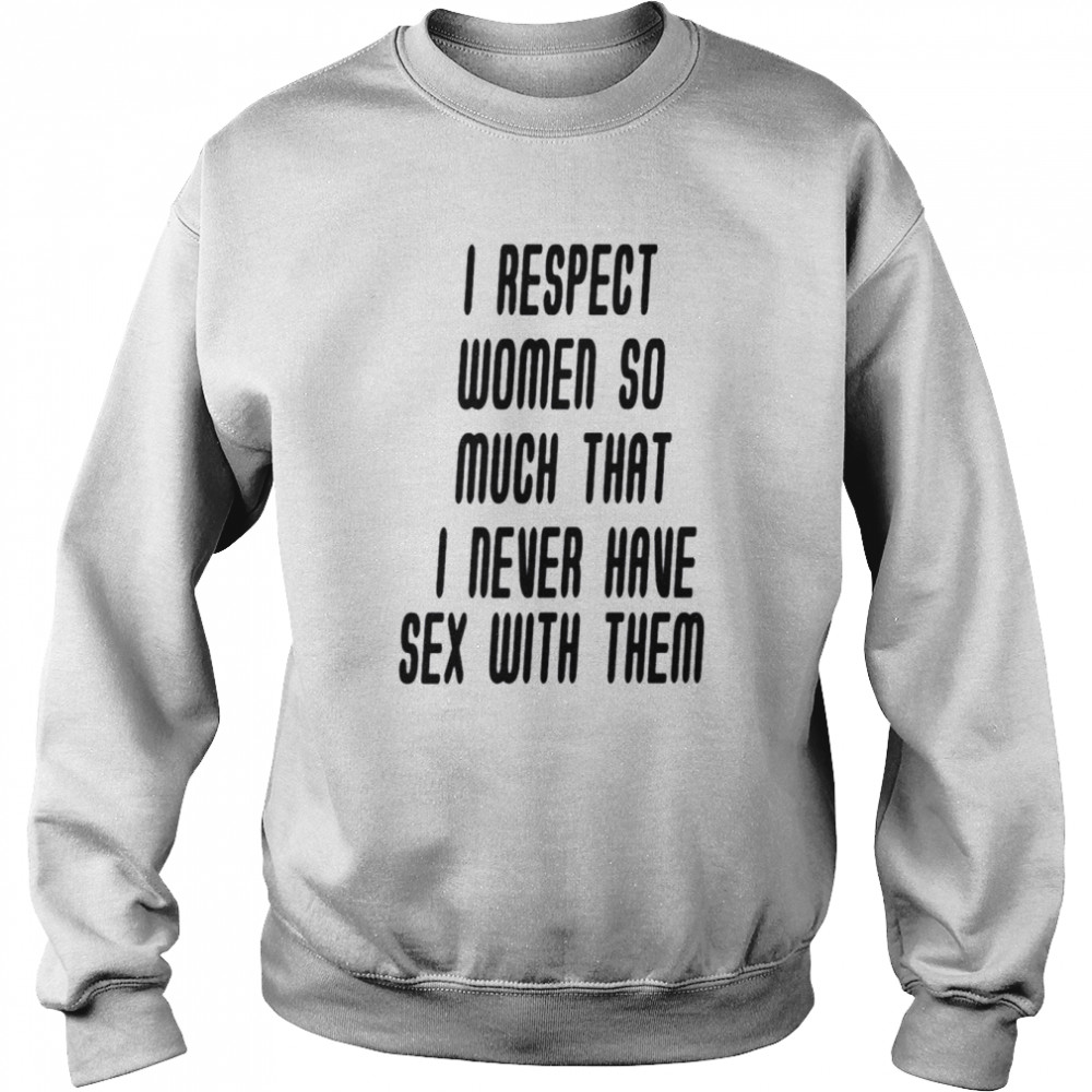 I respect women so much that i never have sex with them shirt Unisex Sweatshirt