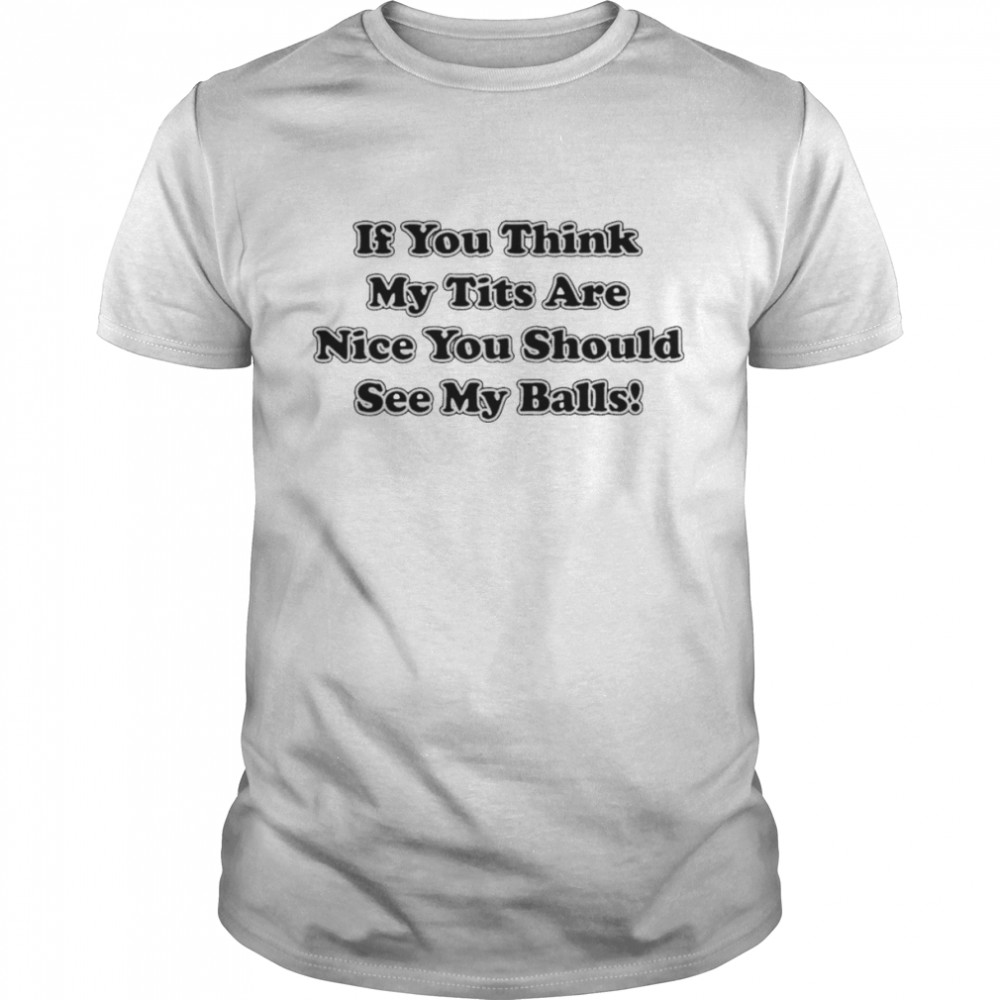 If you think my tits are nice you should see my balls shirt Classic Men's T-shirt