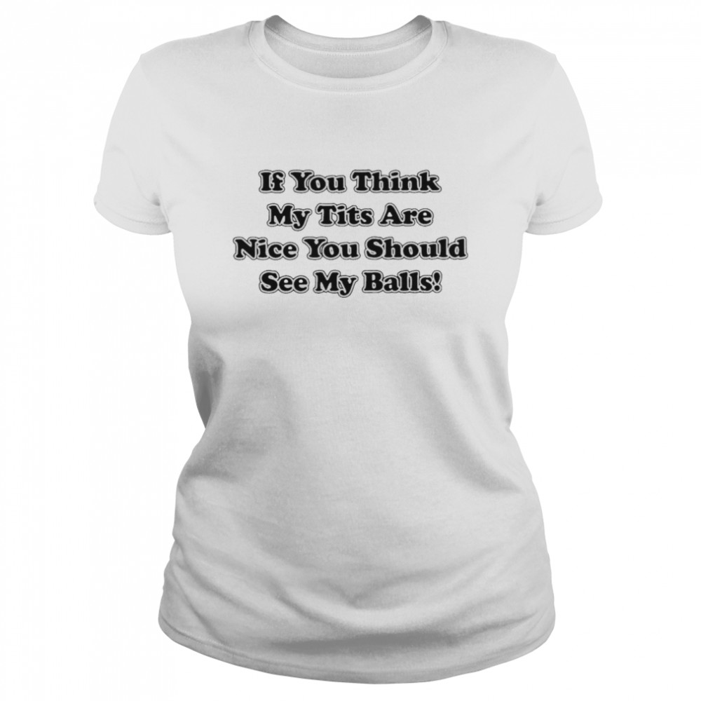 If you think my tits are nice you should see my balls shirt Classic Women's T-shirt