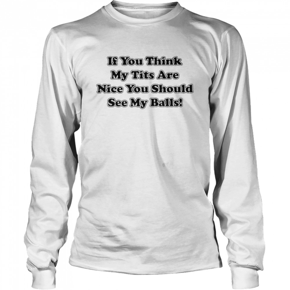 If you think my tits are nice you should see my balls shirt Long Sleeved T-shirt
