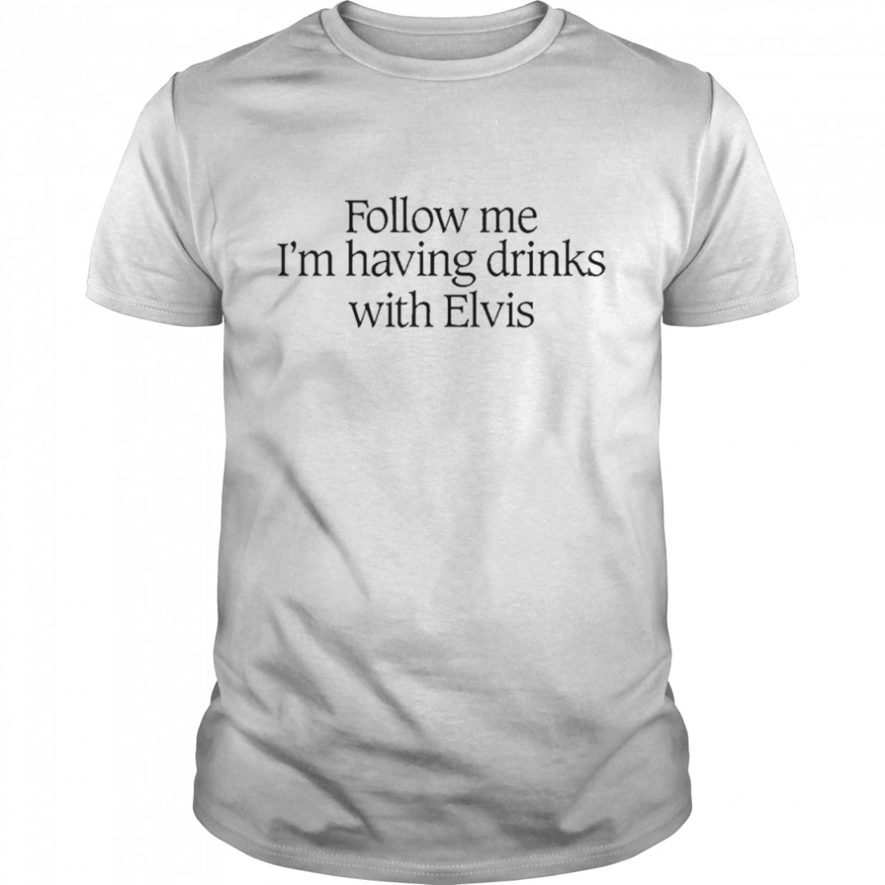 Follow me I’m having drinks with elvis shirt