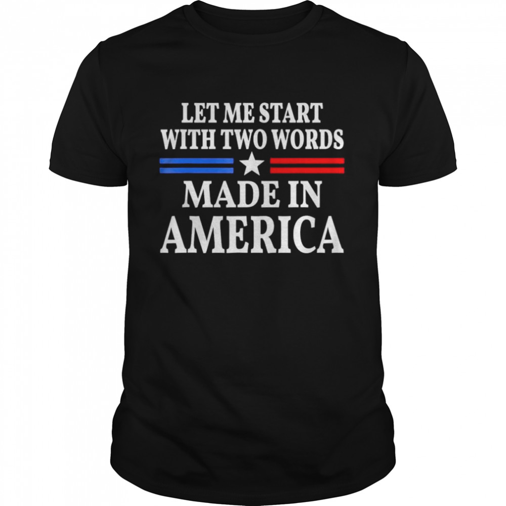 Let Me Start with Two Words Made In America shirt