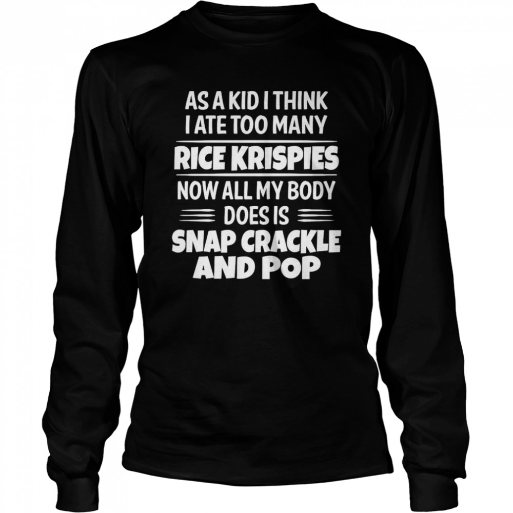 as a kid i think i ate too many rice krispies now all my body does is snap crackle and pop 2022 long sleeved t shirt