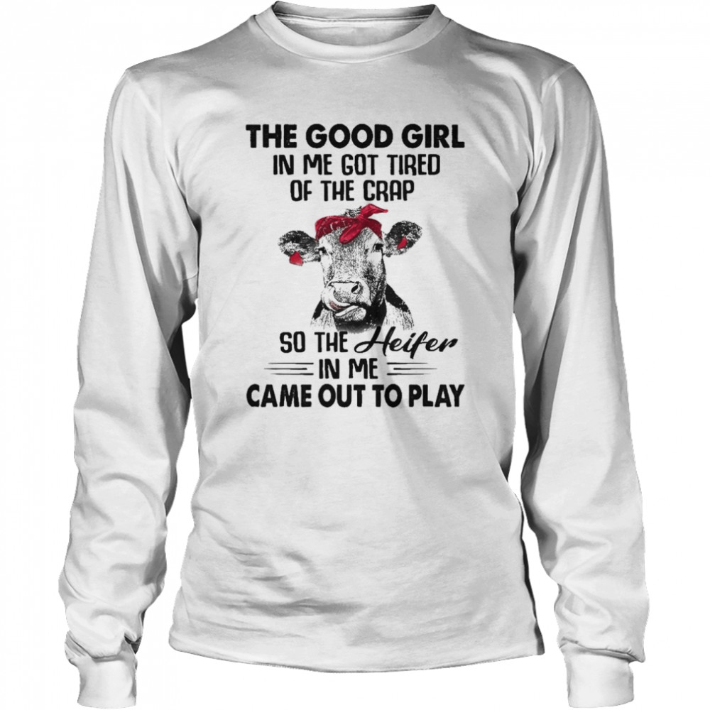 Cow the good girl In me got tired of the Crap so the Heifer in me came out to play shirt Long Sleeved T-shirt