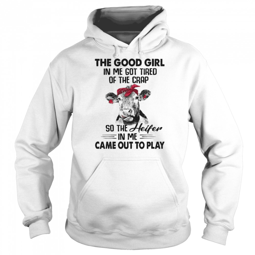 cow the good girl in me got tired of the crap so the heifer in me came out to play shirt unisex hoodie