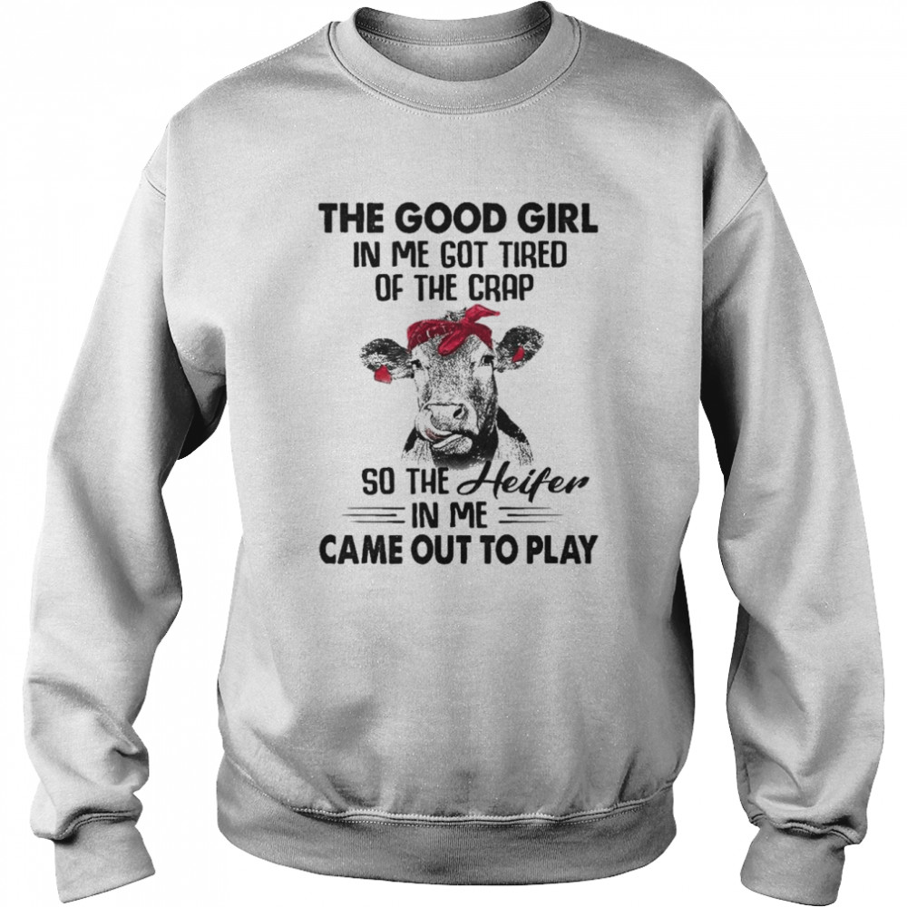 cow the good girl in me got tired of the crap so the heifer in me came out to play shirt unisex sweatshirt