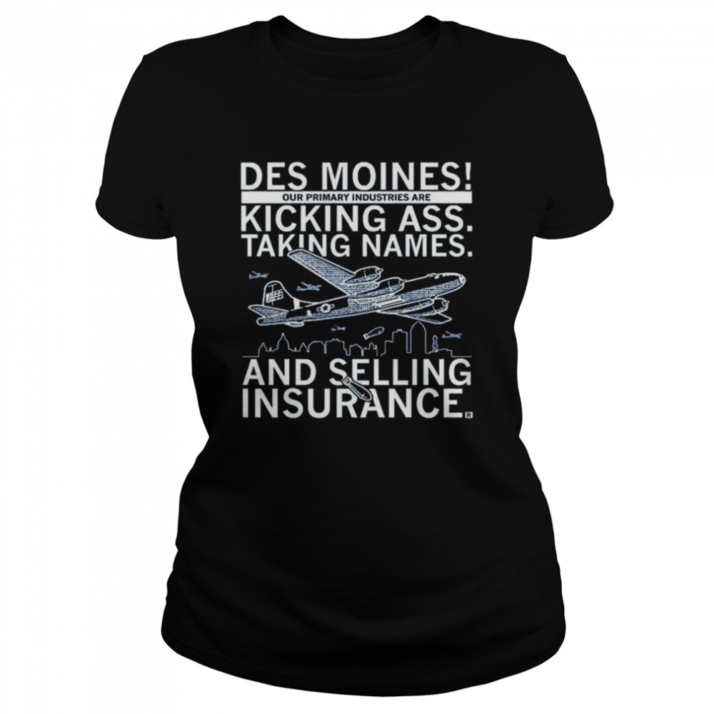 Des moines our primary industries are kicking ass taking names and selling insurance shirt Classic Women's T-shirt