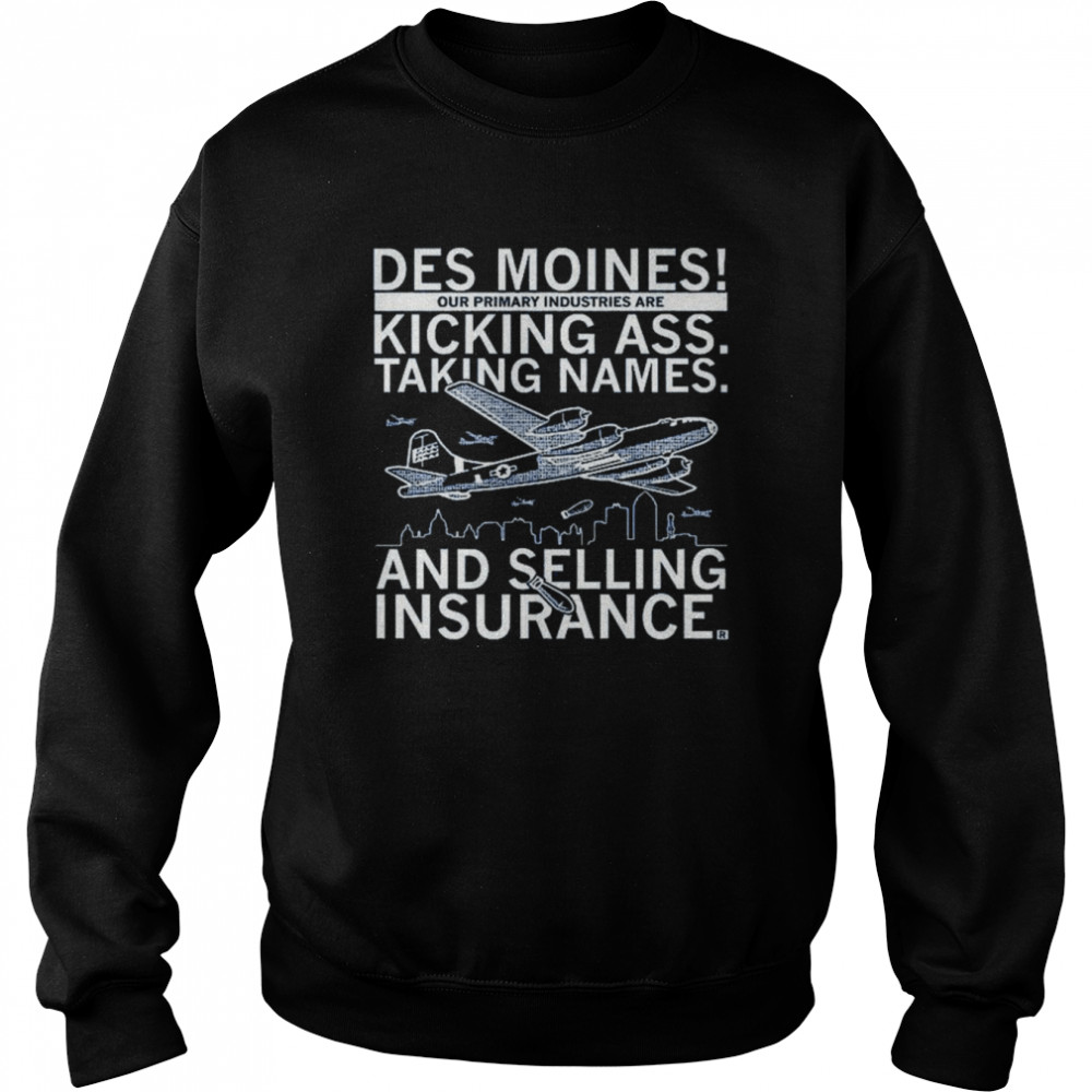 des moines our primary industries are kicking ass taking names and selling insurance shirt unisex sweatshirt