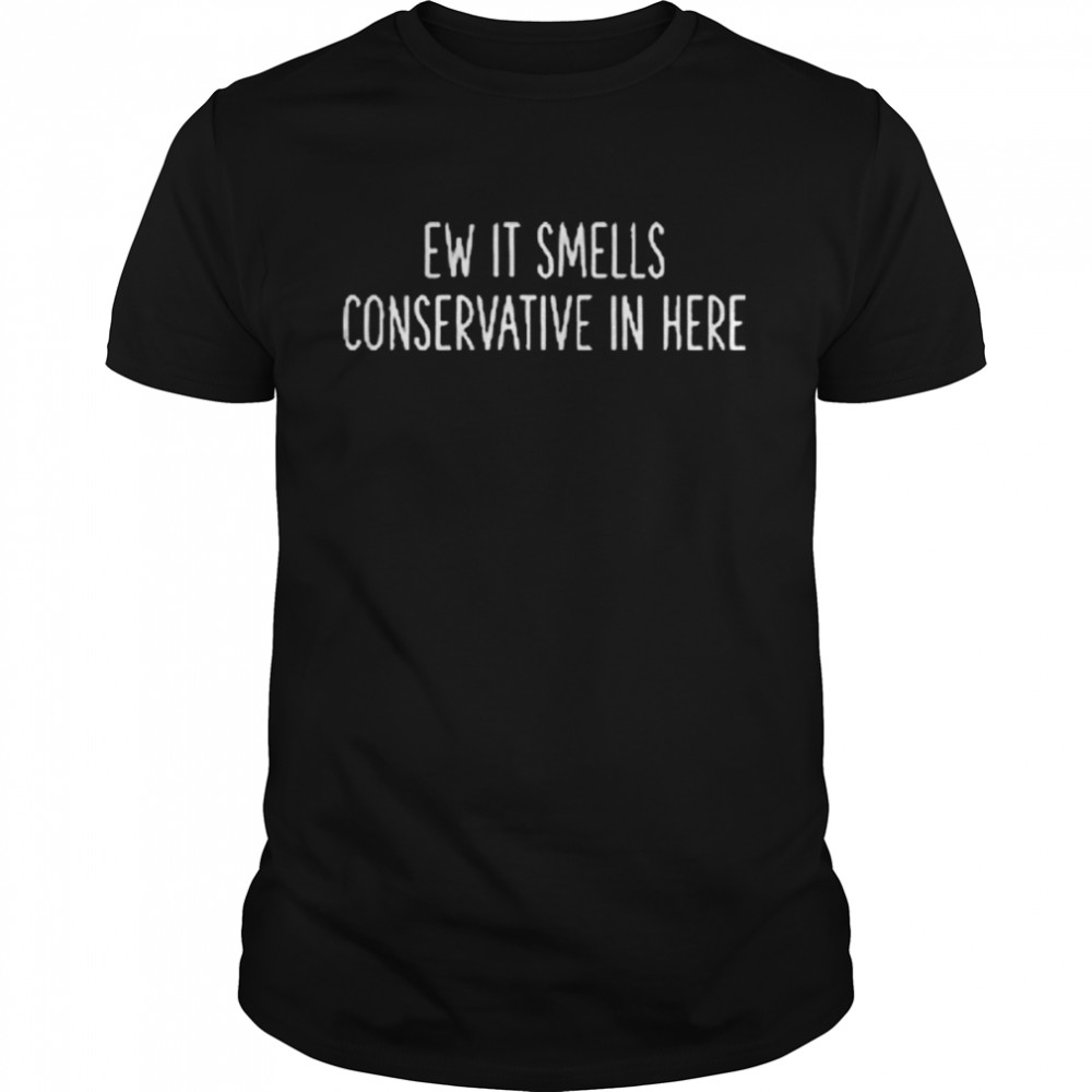 Ew it smells conservative in here shirt