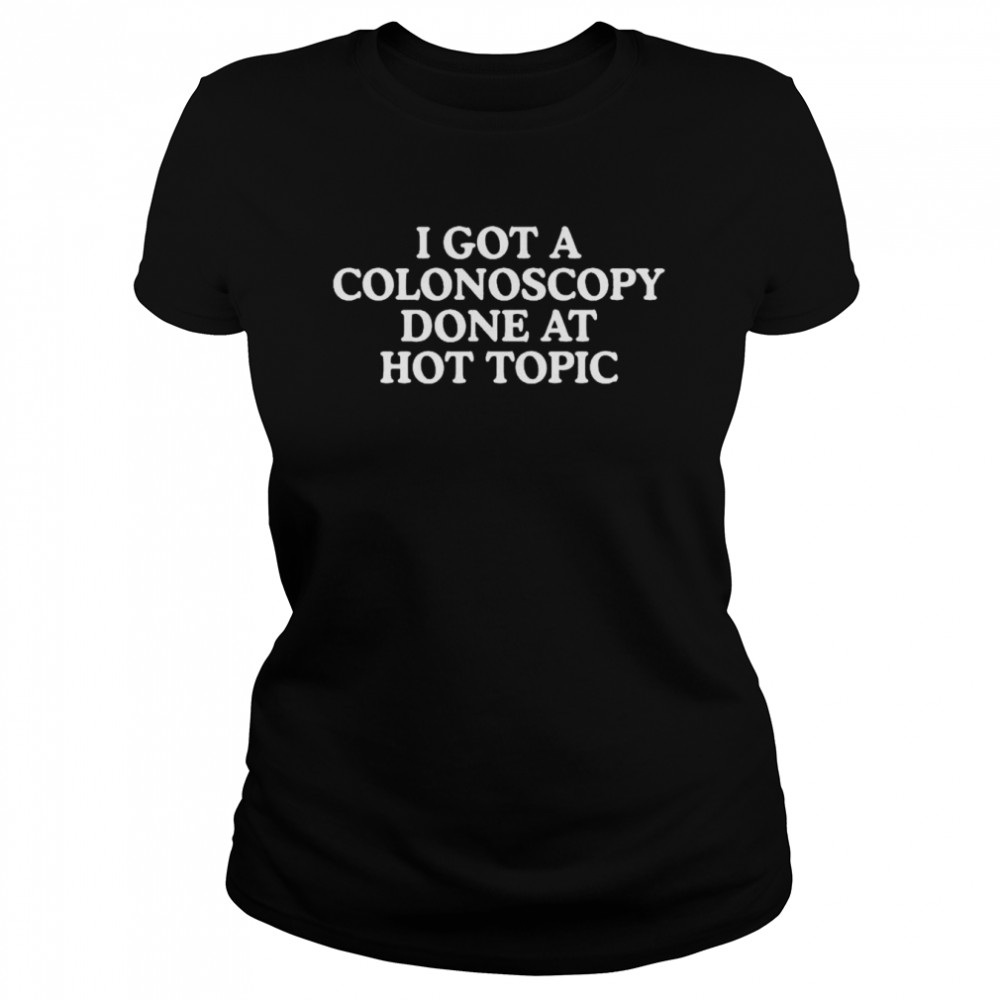 I got a colonoscopy done at hot topic shirt Classic Women's T-shirt