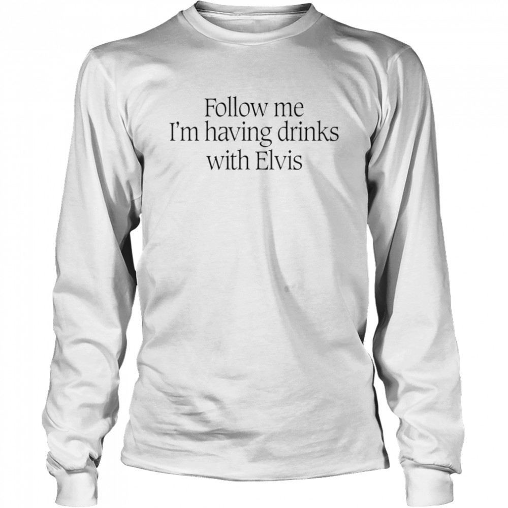 follow me im having drinks with elvis shirt long sleeved t shirt