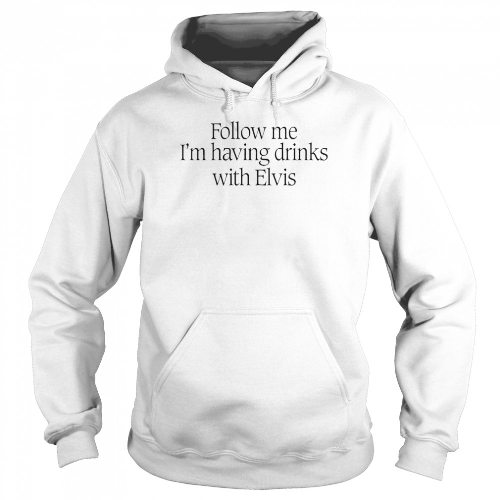 follow me im having drinks with elvis shirt unisex hoodie
