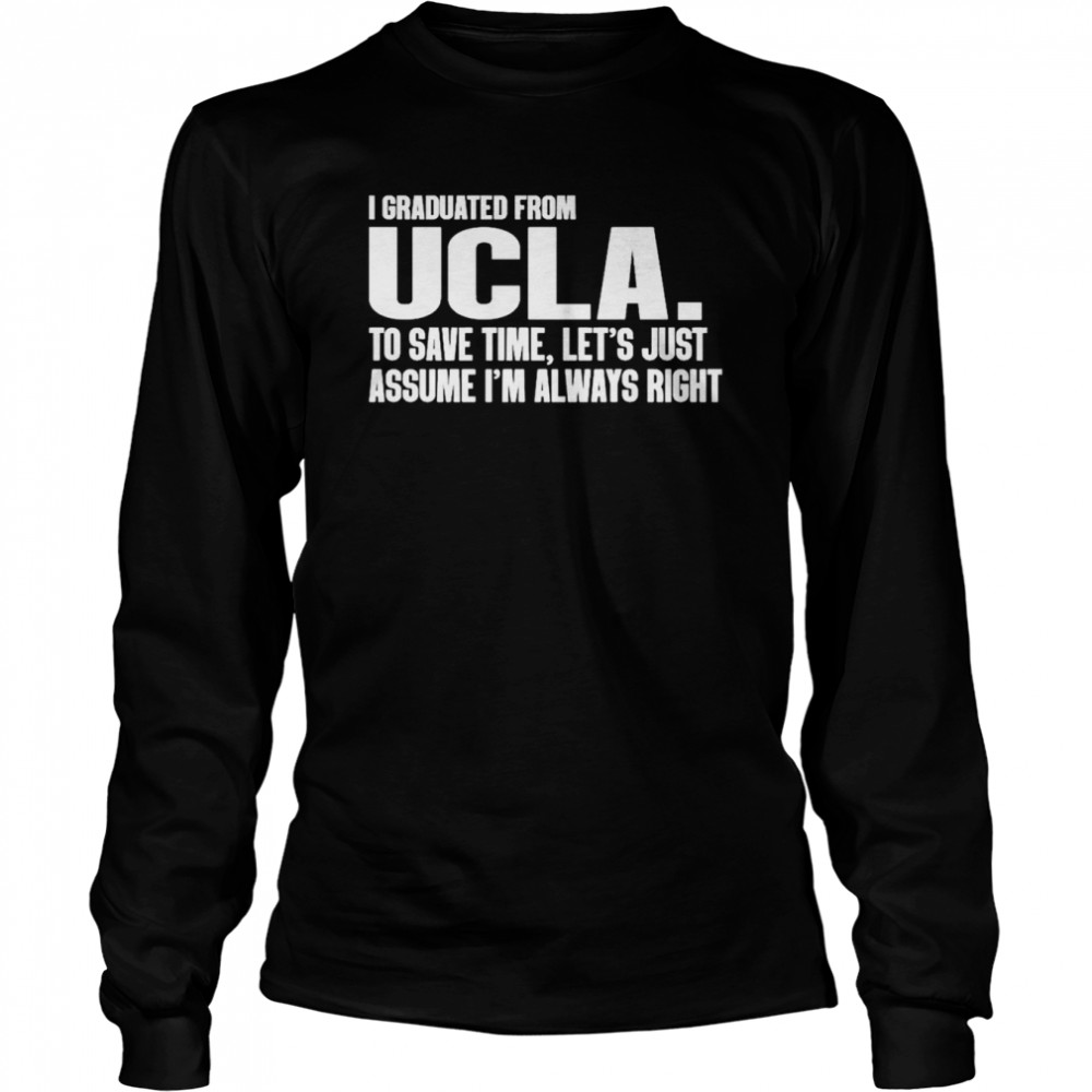 i graduated from ucla to save time lets just assume im always right shirt long sleeved t shirt