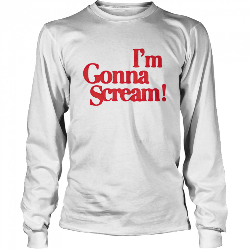 I’m Gonna Scream shirt Long Sleeved T-shirt