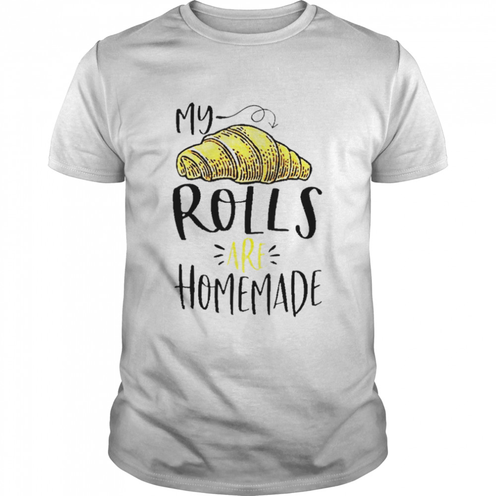 My rolls are homemade shirt