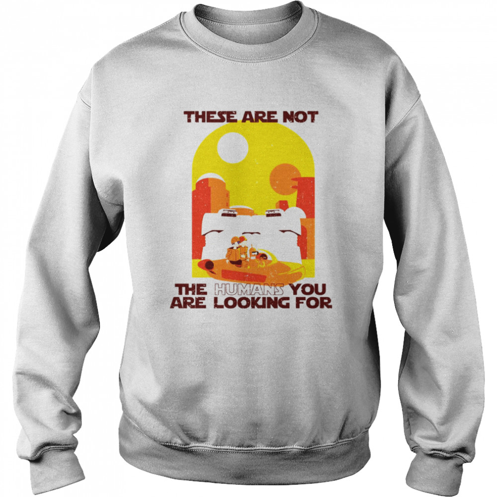 These Are Not The Humans You Are Looking For Star Wars shirt Unisex Sweatshirt