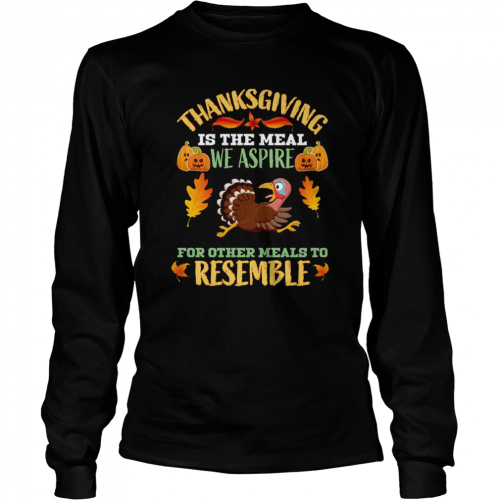Thanksgiving Is The Meal We Aspire For Other Meals To Resemble Quote shirt Long Sleeved T-shirt