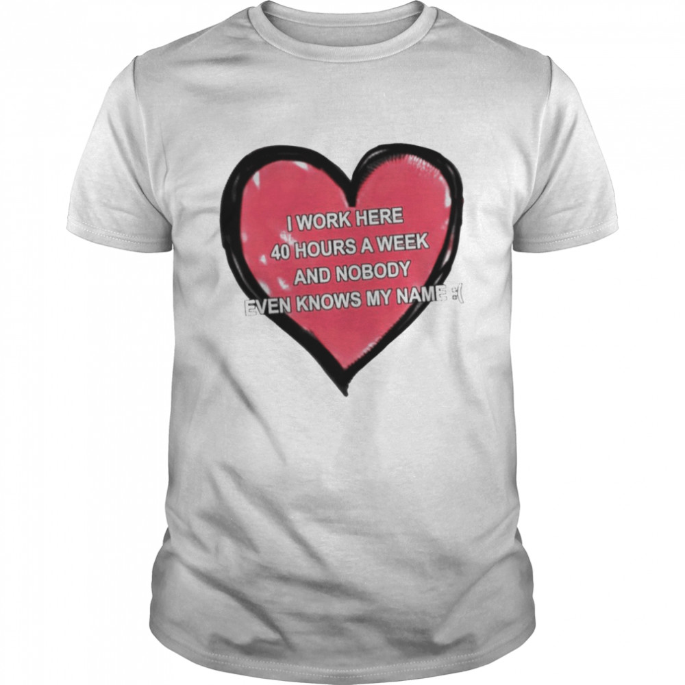 I work here 40 hours a week and nobody even knows my name shirt
