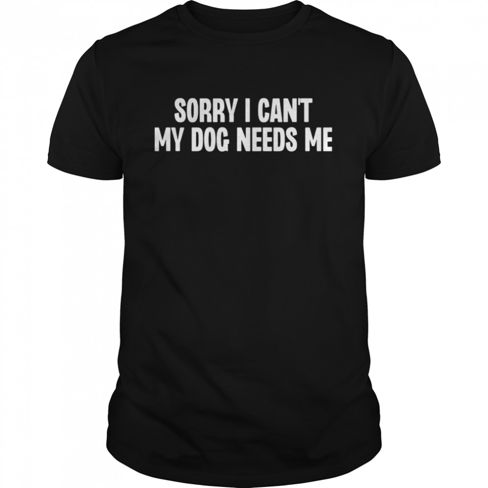 Sorry I Can’t My Dog Needs Me T-Shirt