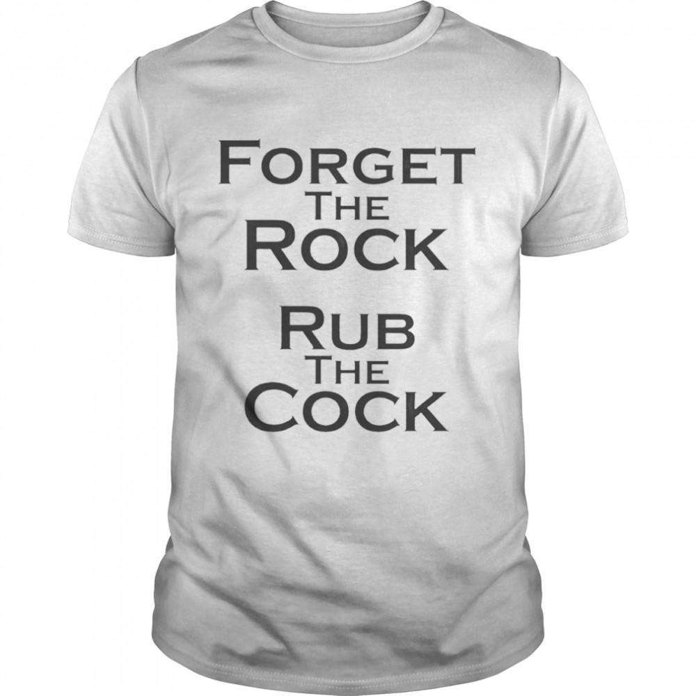 Forget the rock rub the cock shirt