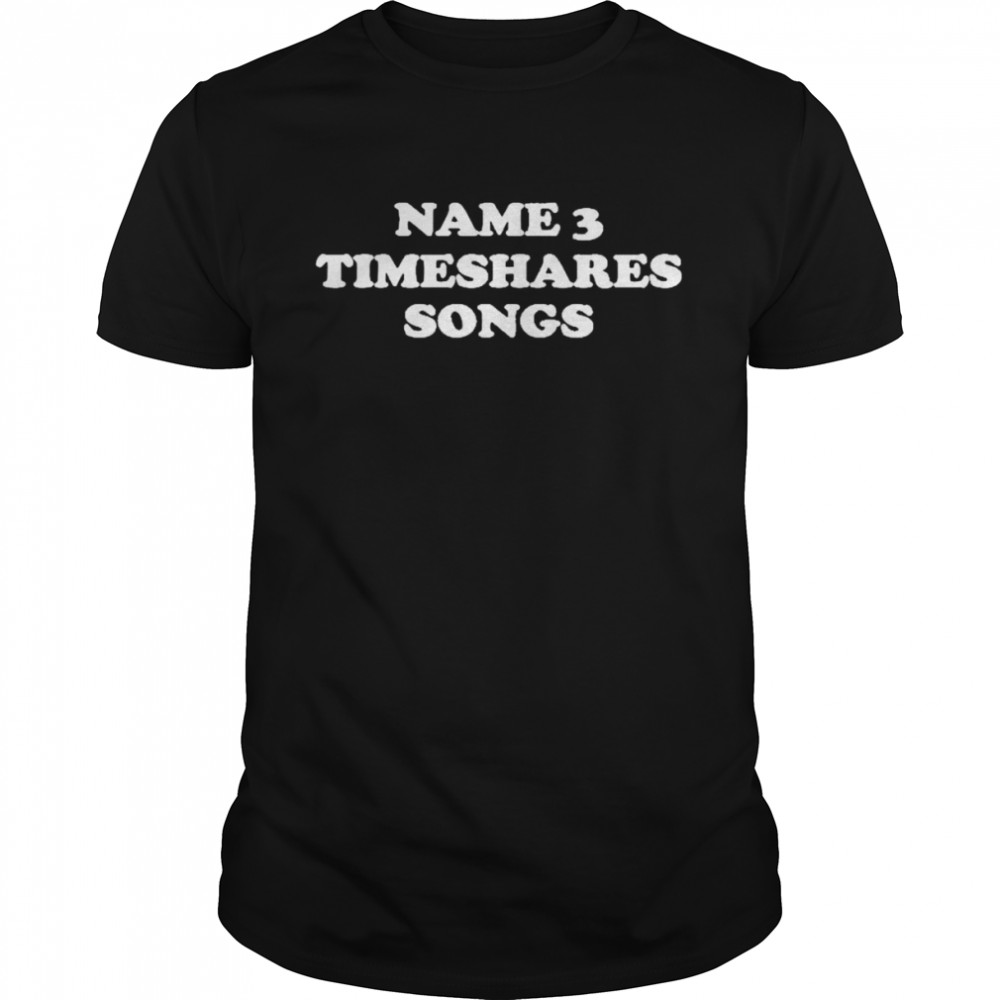Name 3 Timeshares Songs Shirt