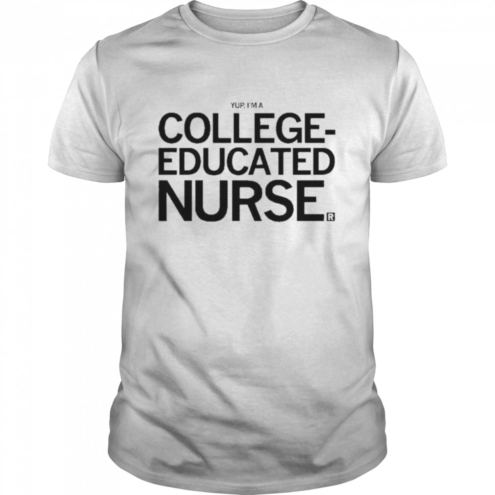 Yup, I’m A College Educated Nurse shirt