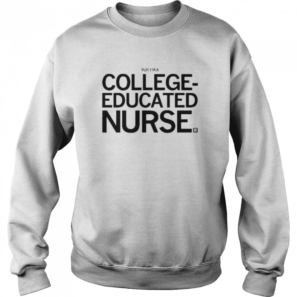Yup, I’m A College Educated Nurse shirt Unisex Sweatshirt
