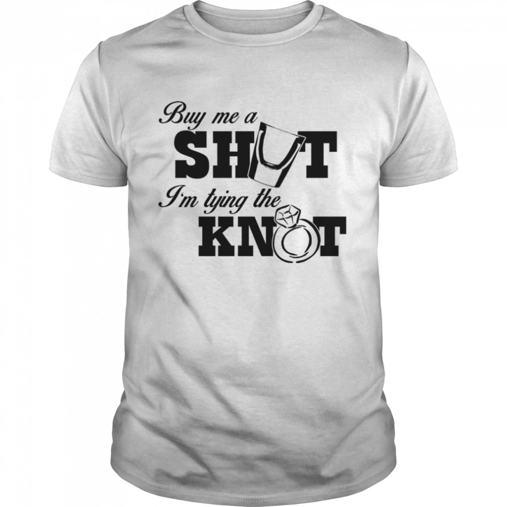 BUY ME A SHOT I'M TYING THE KNOT T-SHIRT