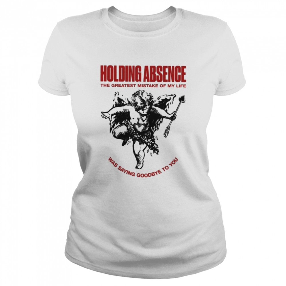 Holding absence the greatest mistake of my life was saying goodbye to you T-shirt Classic Women's T-shirt