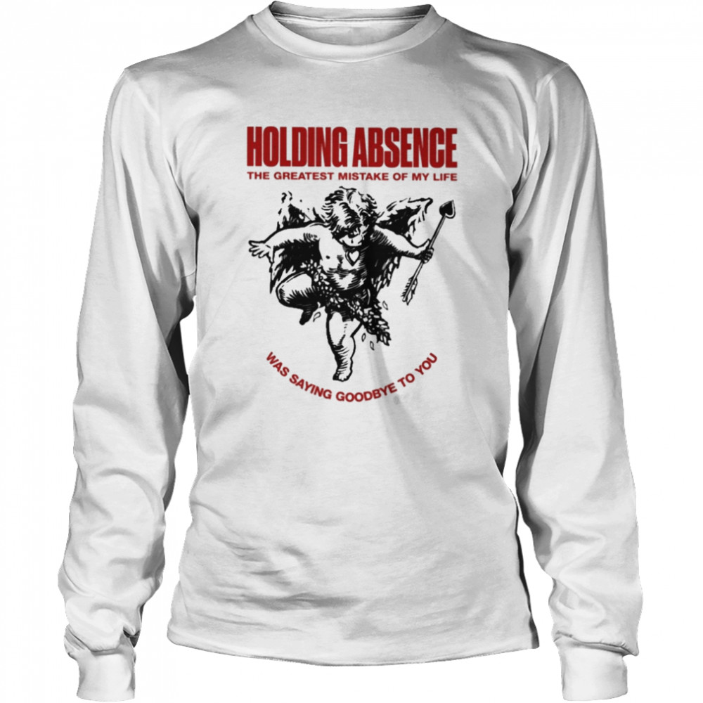 Holding absence the greatest mistake of my life was saying goodbye to you T-shirt Long Sleeved T-shirt